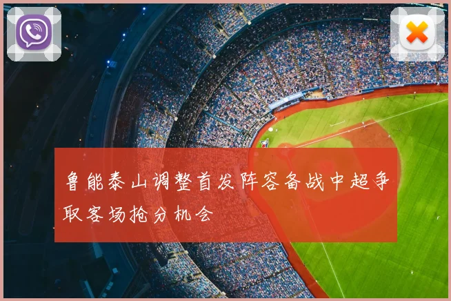 鲁能泰山调整首发阵容备战中超争取客场抢分机会