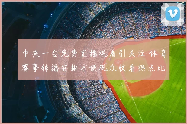 中央一台免费直播观看引关注 体育赛事转播安排方便观众收看热点比赛
