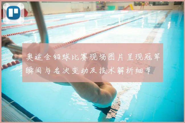 奥运会铅球比赛现场图片呈现冠军瞬间与名次变动及技术解析细节