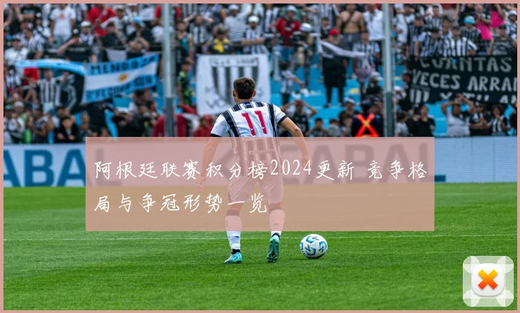 阿根廷联赛积分榜2024更新 竞争格局与争冠形势一览