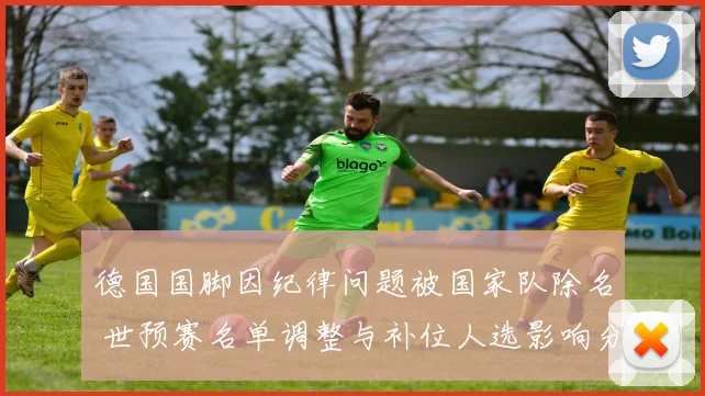 德国国脚因纪律问题被国家队除名 世预赛名单调整与补位人选影响分析
