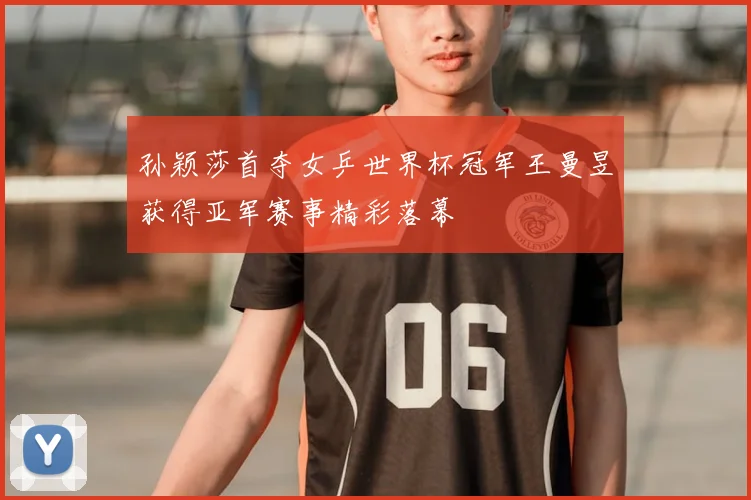 孙颖莎首夺女乒世界杯冠军王曼昱获得亚军赛事精彩落幕