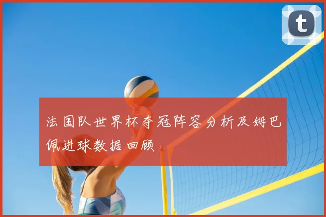 法国队世界杯夺冠阵容分析及姆巴佩进球数据回顾