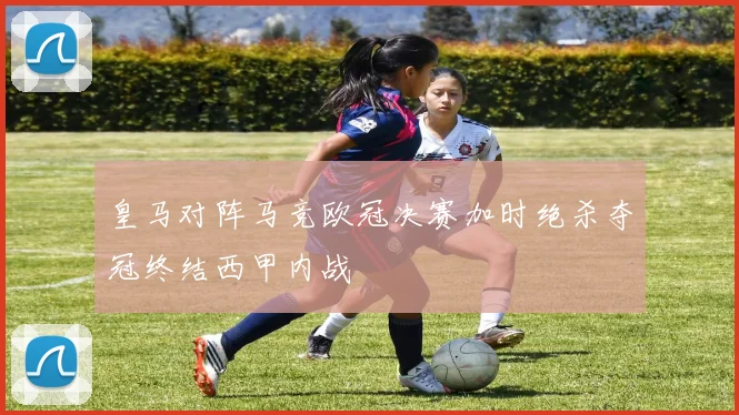 皇马对阵马竞欧冠决赛加时绝杀夺冠终结西甲内战