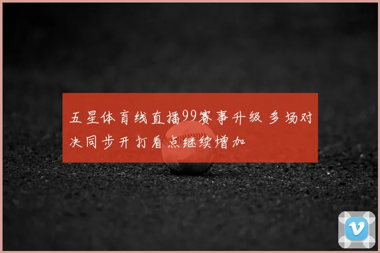 五星体育线直播99赛事升级 多场对决同步开打看点继续增加