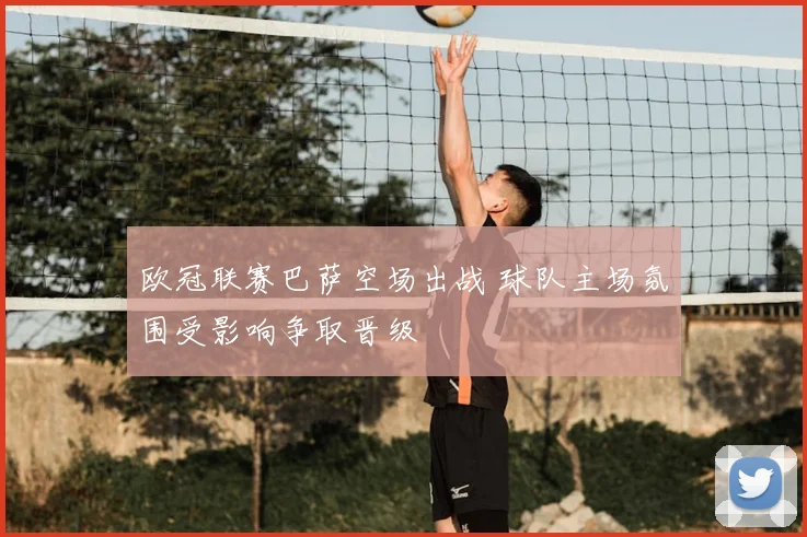 欧冠联赛巴萨空场出战 球队主场氛围受影响争取晋级