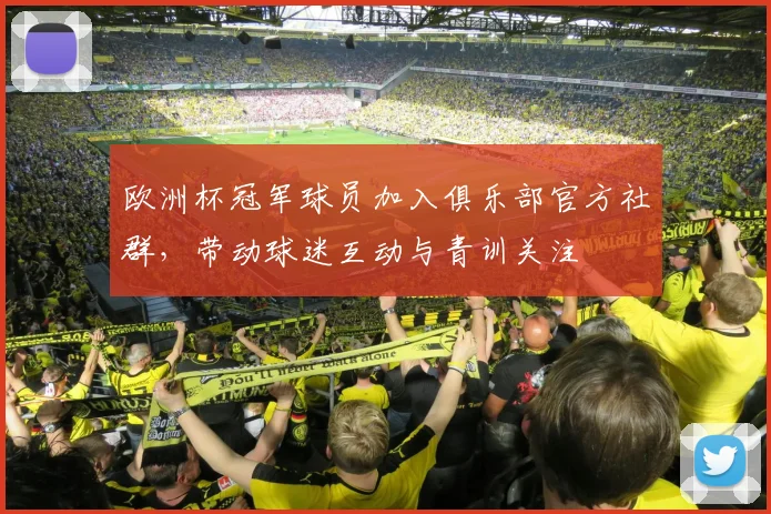 欧洲杯冠军球员加入俱乐部官方社群,带动球迷互动与青训关注