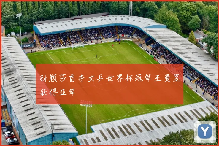 孙颖莎首夺女乒世界杯冠军王曼昱获得亚军