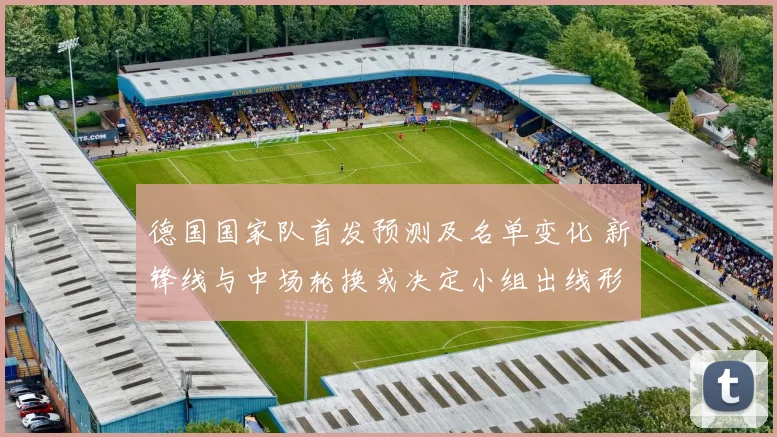 德国国家队首发预测及名单变化 新锋线与中场轮换或决定小组出线形势