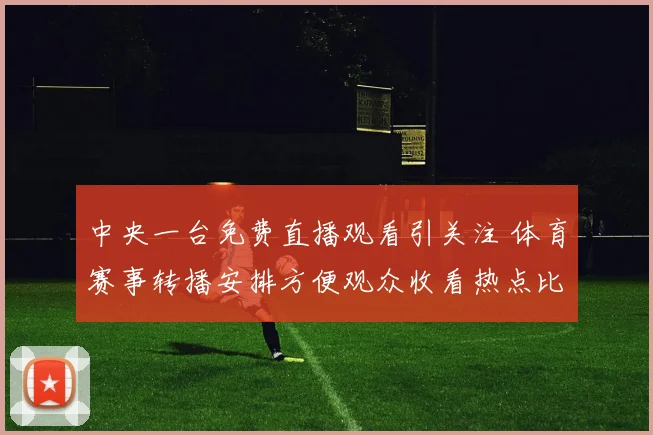 中央一台免费直播观看引关注 体育赛事转播安排方便观众收看热点比赛
