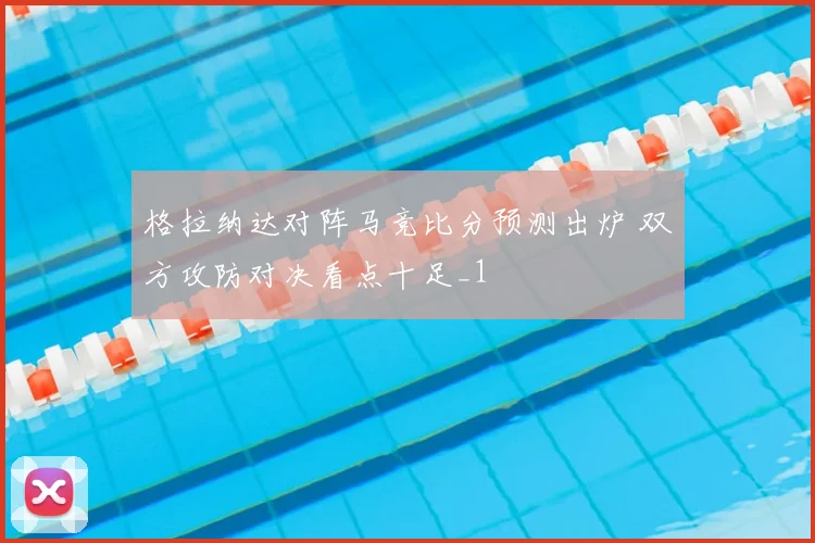 格拉纳达对阵马竞比分预测出炉 双方攻防对决看点十足_1