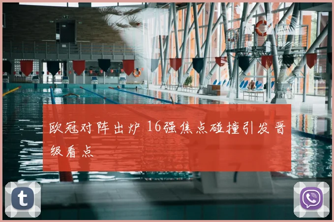 欧冠对阵出炉 16强焦点碰撞引发晋级看点