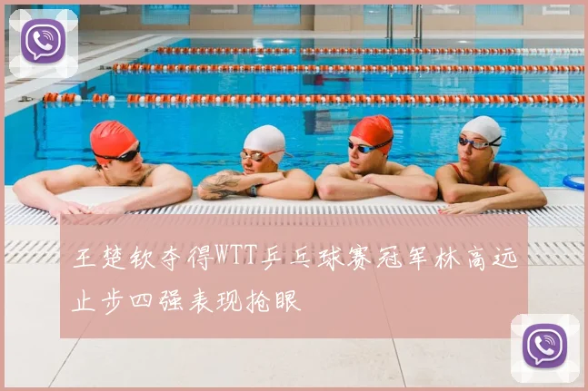 王楚钦夺得WTT乒乓球赛冠军林高远止步四强表现抢眼