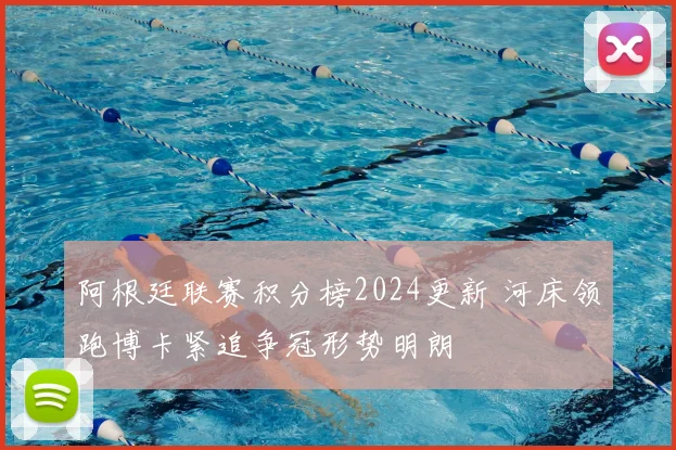 阿根廷联赛积分榜2024更新 河床领跑博卡紧追争冠形势明朗