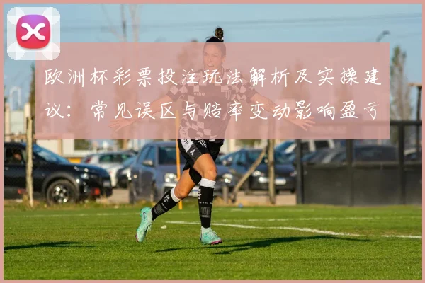 欧洲杯彩票投注玩法解析及实操建议:常见误区与赔率变动影响盈亏