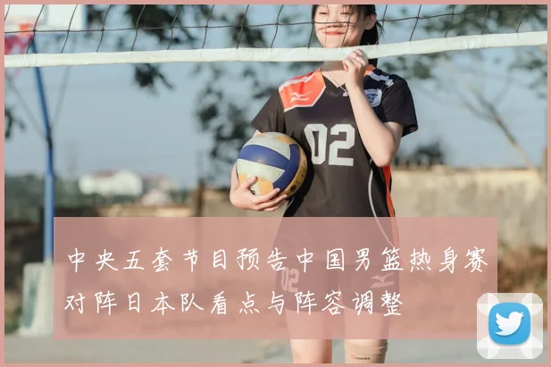 中央五套节目预告中国男篮热身赛对阵日本队看点与阵容调整