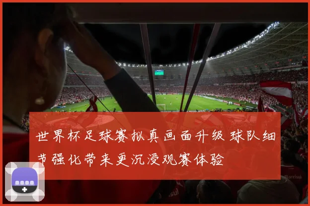 世界杯足球赛拟真画面升级 球队细节强化带来更沉浸观赛体验