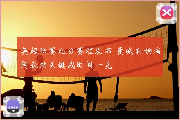 英超联赛比分赛程发布 曼城利物浦阿森纳关键战时间一览