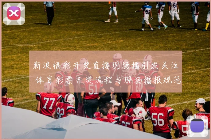 新浪福彩开奖直播现场播引发关注 体育彩票开奖流程与现场播报规范受关注