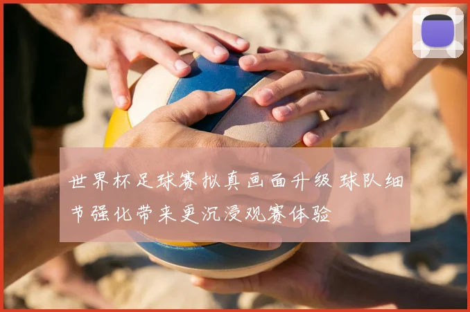 世界杯足球赛拟真画面升级 球队细节强化带来更沉浸观赛体验