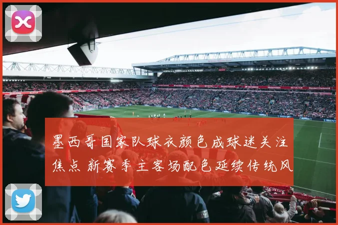 墨西哥国家队球衣颜色成球迷关注焦点 新赛季主客场配色延续传统风格