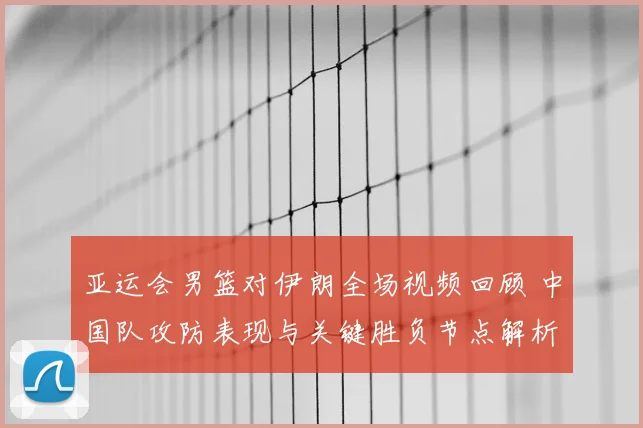 亚运会男篮对伊朗全场视频回顾 中国队攻防表现与关键胜负节点解析