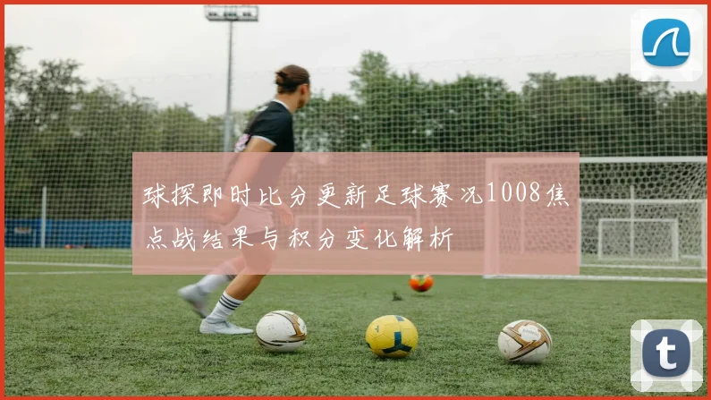 球探即时比分更新足球赛况1008焦点战结果与积分变化解析