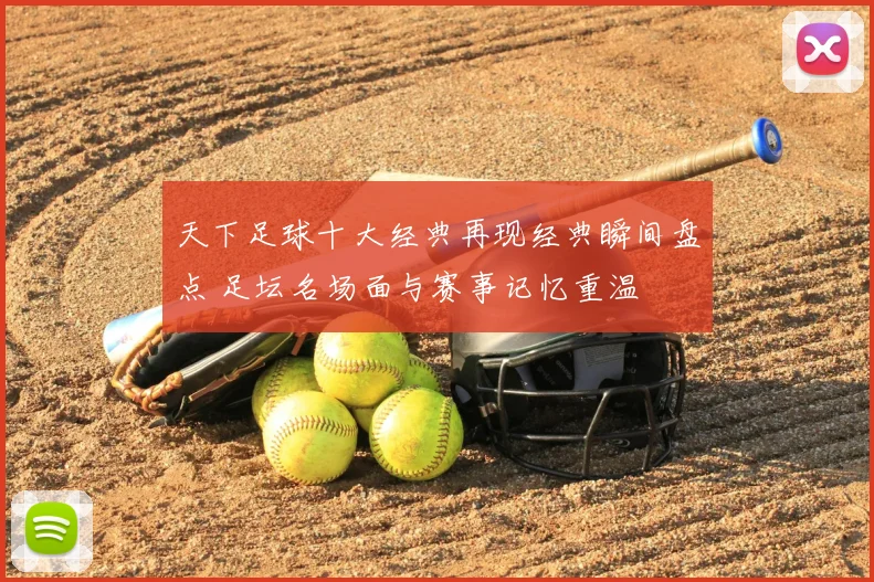 天下足球十大经典再现经典瞬间盘点 足坛名场面与赛事记忆重温