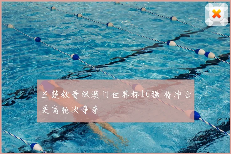 王楚钦晋级澳门世界杯16强 将冲击更高轮次争夺