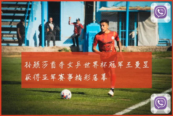 孙颖莎首夺女乒世界杯冠军王曼昱获得亚军赛事精彩落幕