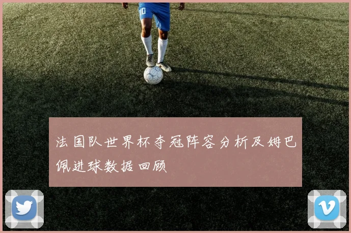 法国队世界杯夺冠阵容分析及姆巴佩进球数据回顾