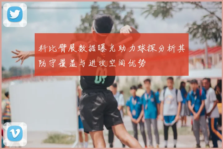 科比臂展数据曝光助力球探分析其防守覆盖与进攻空间优势