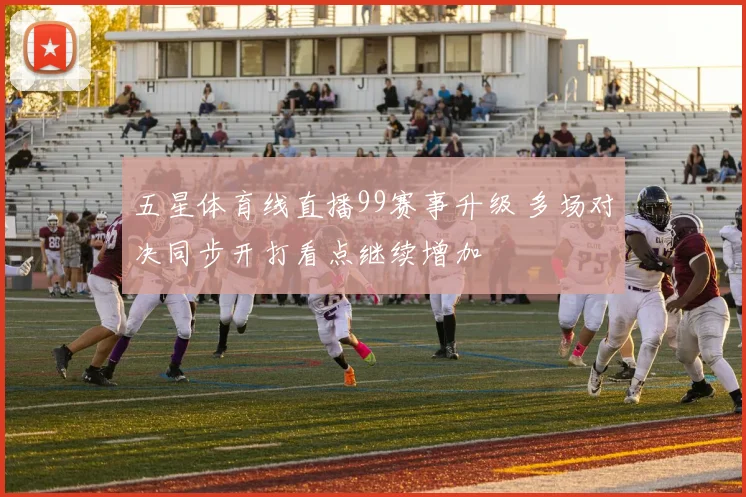 五星体育线直播99赛事升级 多场对决同步开打看点继续增加