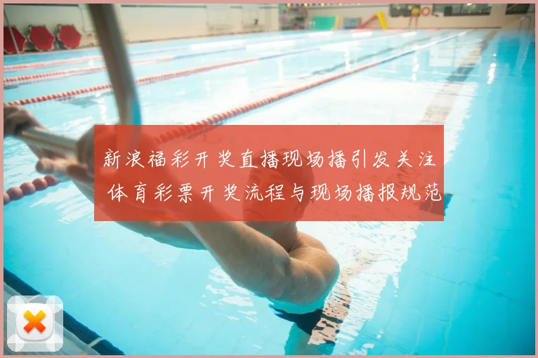 新浪福彩开奖直播现场播引发关注 体育彩票开奖流程与现场播报规范受关注