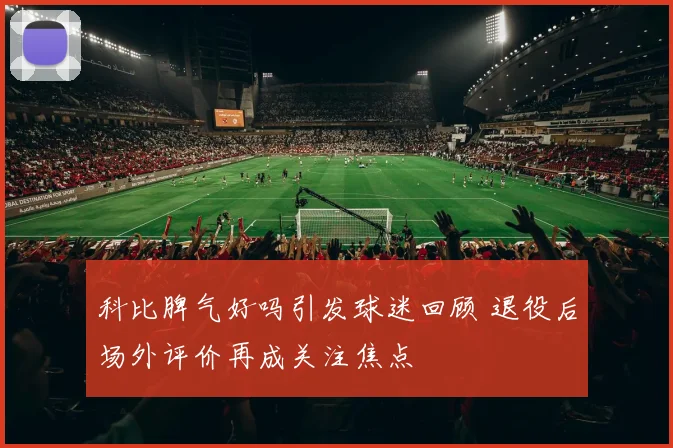 科比脾气好吗引发球迷回顾 退役后场外评价再成关注焦点