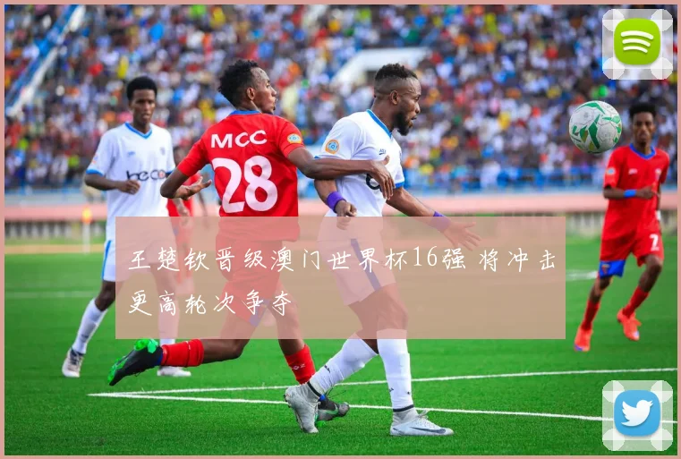 王楚钦晋级澳门世界杯16强 将冲击更高轮次争夺
