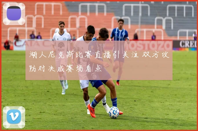 湖人尼克斯比赛直播引关注 双方攻防对决成赛场看点
