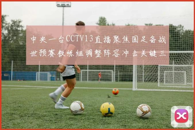 中央一台CCTV13直播聚焦国足备战世预赛教练组调整阵容冲击关键三分