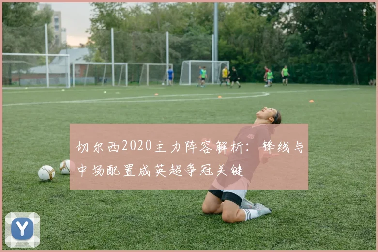 切尔西2020主力阵容解析:锋线与中场配置成英超争冠关键