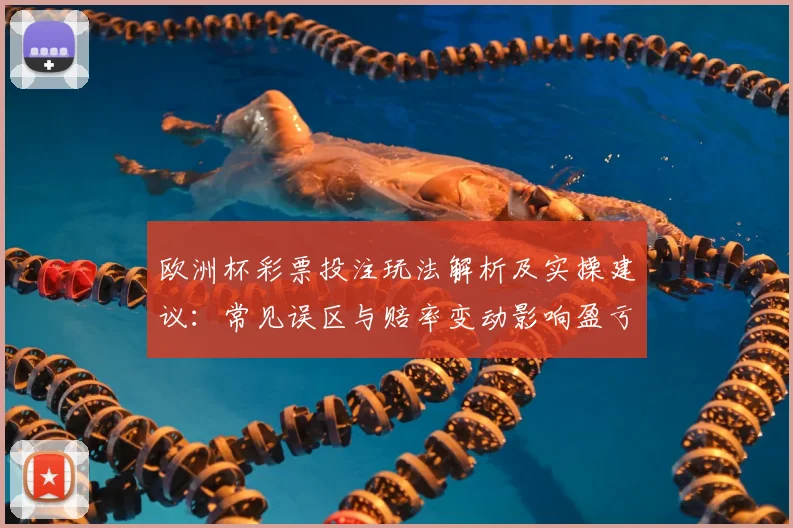 欧洲杯彩票投注玩法解析及实操建议:常见误区与赔率变动影响盈亏