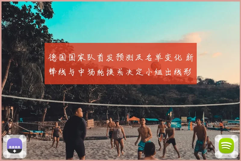 德国国家队首发预测及名单变化 新锋线与中场轮换或决定小组出线形势