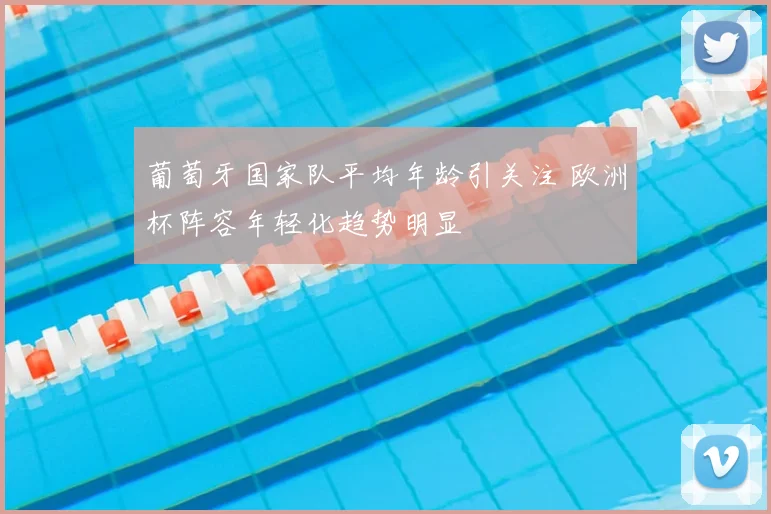 葡萄牙国家队平均年龄引关注 欧洲杯阵容年轻化趋势明显