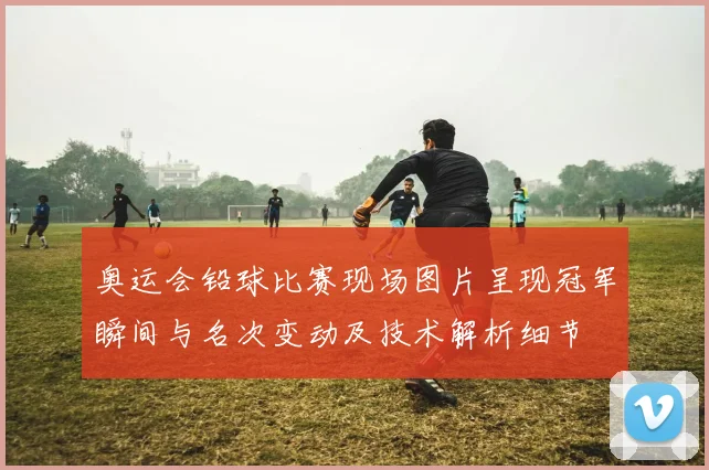 奥运会铅球比赛现场图片呈现冠军瞬间与名次变动及技术解析细节