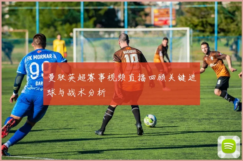 曼联英超赛事视频直播回顾关键进球与战术分析