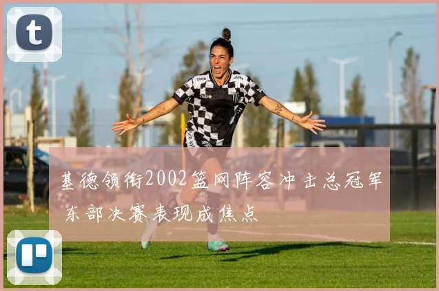 基德领衔2002篮网阵容冲击总冠军 东部决赛表现成焦点