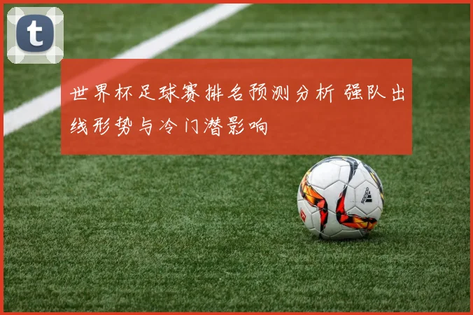 世界杯足球赛排名预测分析 强队出线形势与冷门潜影响