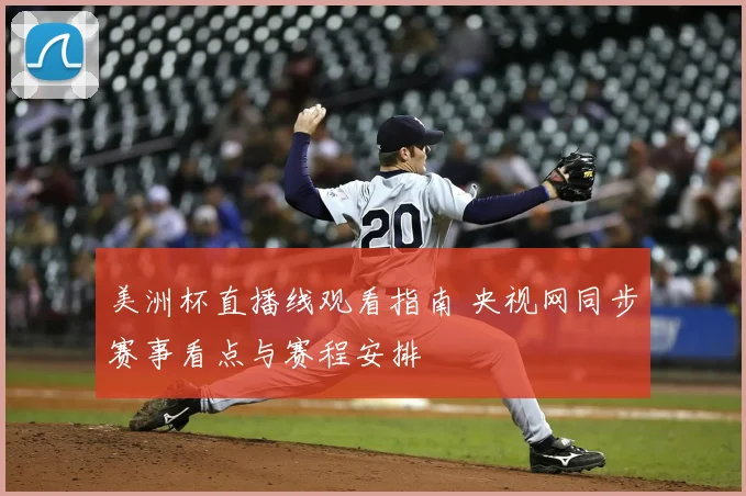 美洲杯直播线观看指南 央视网同步赛事看点与赛程安排