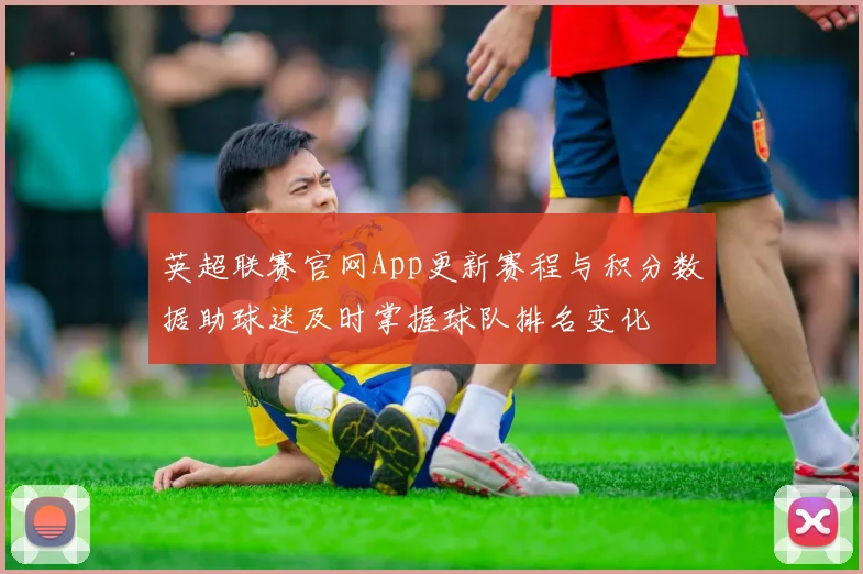 英超联赛官网App更新赛程与积分数据助球迷及时掌握球队排名变化