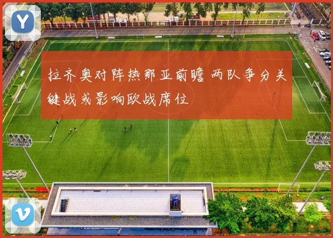 拉齐奥对阵热那亚前瞻 两队争分关键战或影响欧战席位