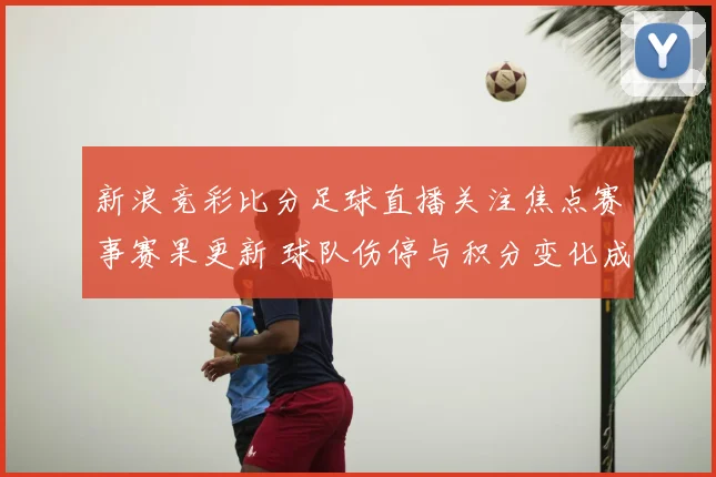 新浪竞彩比分足球直播关注焦点赛事赛果更新 球队伤停与积分变化成看点